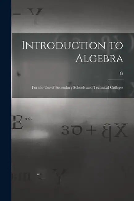 Introduction to Algebra: For the use of Secondary Schools and Technical Colleges by G. 1851-1911 Chrystal