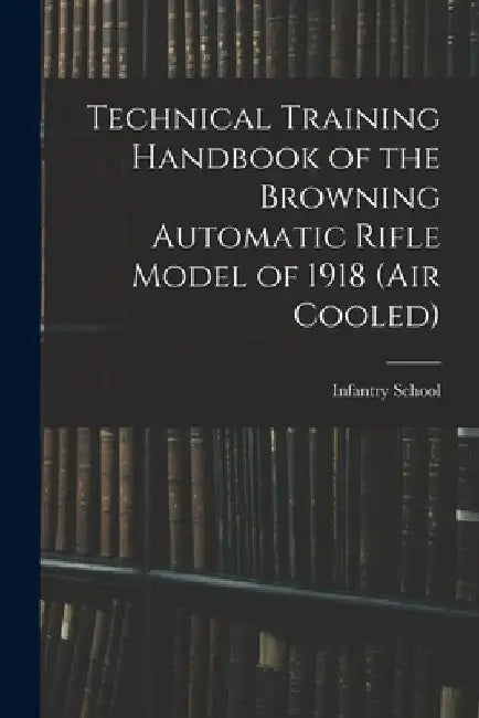 Technical Training Handbook of the Browning Automatic Rifle Model of 1918 (air Cooled) by Infantry School (U S )