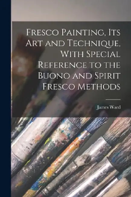 Fresco Painting, its art and Technique, With Special Reference to the Buono and Spirit Fresco Methods by James Ward