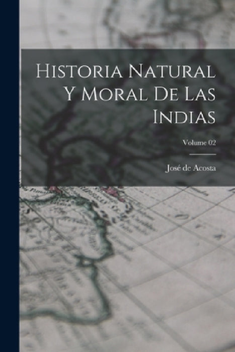 Historia natural y moral de las Indias; Volume 02 by José de Acosta