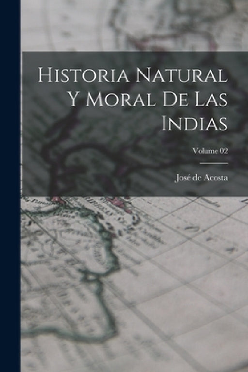 Historia natural y moral de las Indias; Volume 02 by José de Acosta