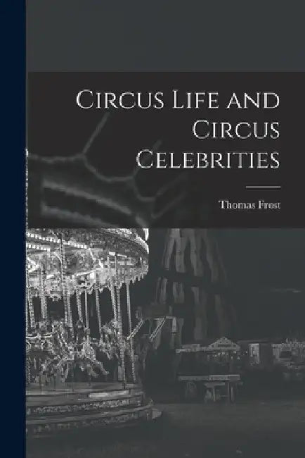 Circus Life and Circus Celebrities by Thomas Frost