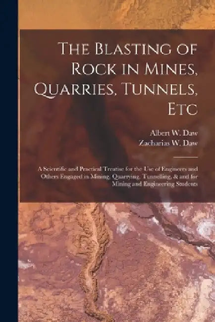 The Blasting of Rock in Mines, Quarries, Tunnels, etc; a Scientific and Practical Treatise for the use of Engineers and Others Engaged in Mining, Quar by Albert W. Daw