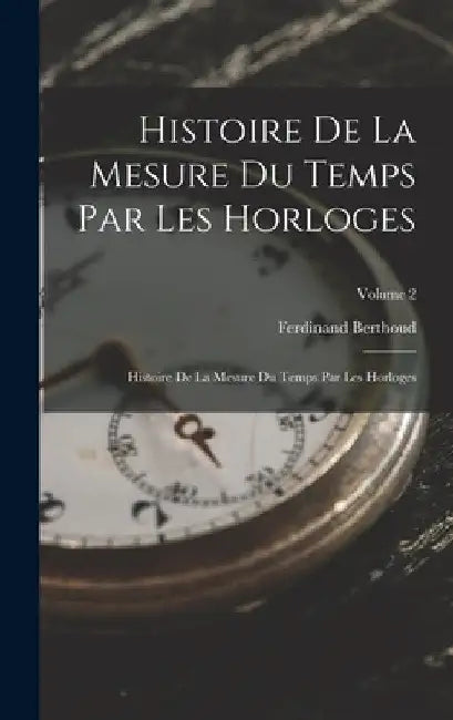Histoire De La Mesure Du Temps Par Les Horloges: Histoire De La Mesure Du Temps Par Les Horloges; Volume 2 by Ferdinand Berthoud