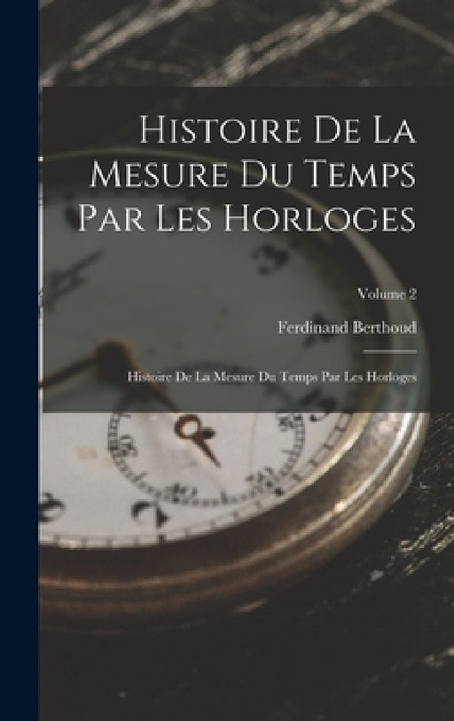 Histoire De La Mesure Du Temps Par Les Horloges: Histoire De La Mesure Du Temps Par Les Horloges; Volume 2 by Ferdinand Berthoud
