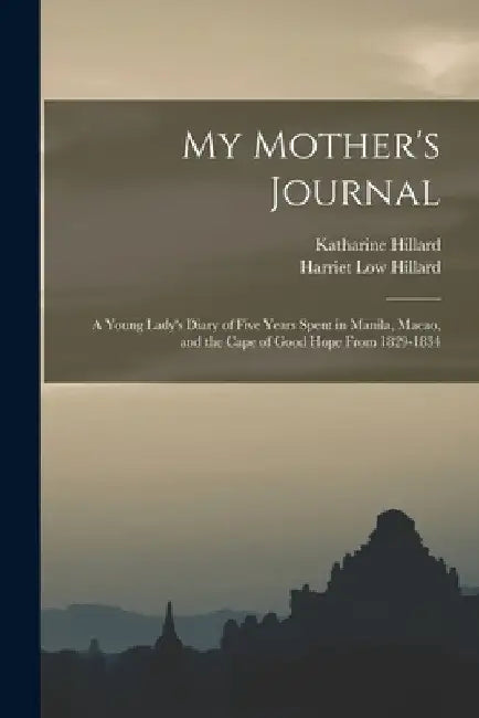 My Mother's Journal; a Young Lady's Diary of Five Years Spent in Manila, Macao, and the Cape of Good Hope From 1829-1834 by Katharine Hillard