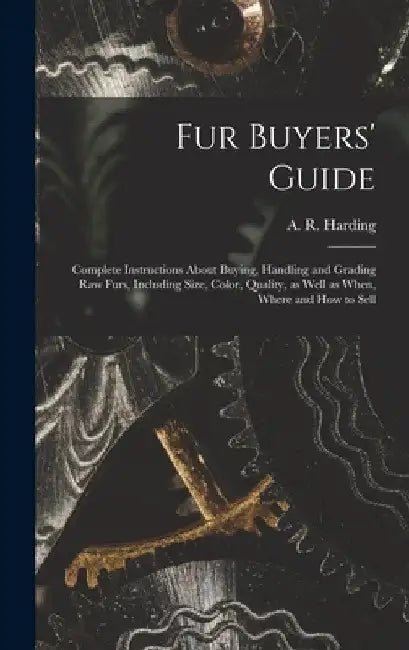 Fur Buyers' Guide; Complete Instructions About Buying, Handling and Grading raw Furs, Including Size, Color, Quality, as Well as When, Where and how t by A. R. (Arthur Robert) 1871- Harding