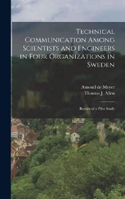 Technical Communication Among Scientists and Engineers in Four Organizations in Sweden: Results of a Pilot Study by Thomas J. 1931- Allen