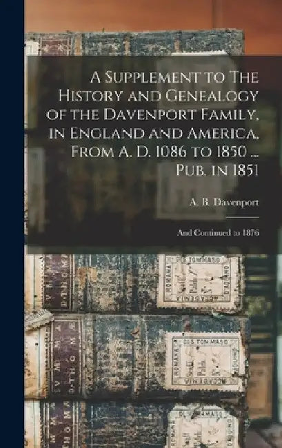 A Supplement to The History and Genealogy of the Davenport Family, in England and America, From A. D. 1086 to 1850 ... Pub. in 1851; and Continued to by A. B. B. 1817 Davenport