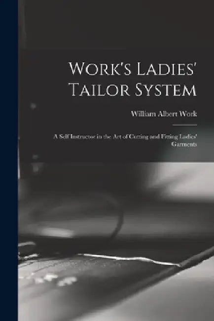 Work's Ladies' Tailor System; a Self Instructor in the art of Cutting and Fitting Ladies' Garments by William Albert 1865- [From Old Work