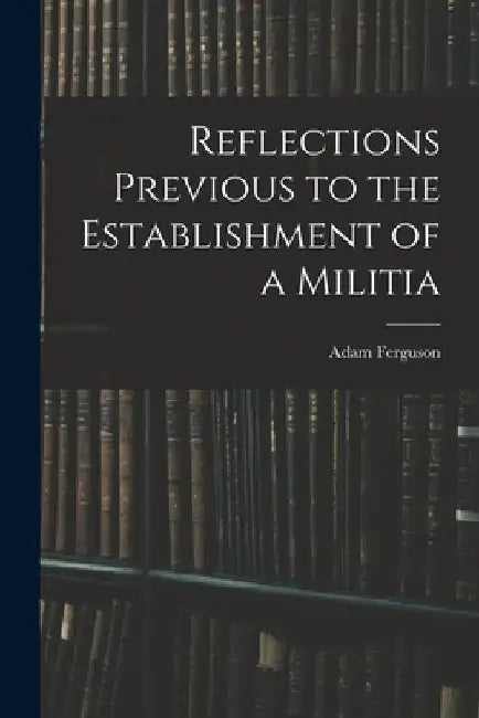 Reflections Previous to the Establishment of a Militia by Adam Ferguson