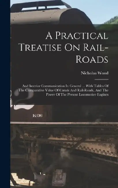 A Practical Treatise On Rail-roads: And Interior Communication In General ... With Tables Of The Comparative Value Of Canals And Rail-roads, And The P by Nicholas Wood