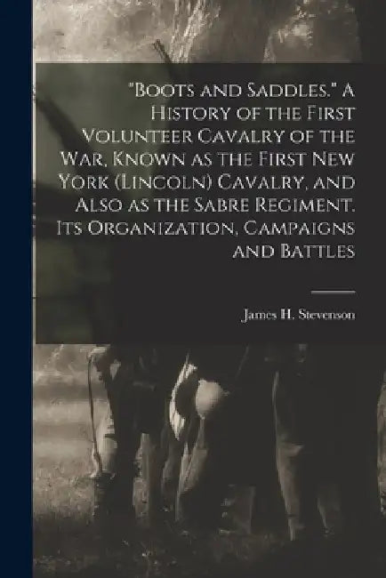 "Boots and Saddles." A History of the First Volunteer Cavalry of the war, Known as the First New York (Lincoln) Cavalry, and Also as the Sabre Regimen by James H. Stevenson