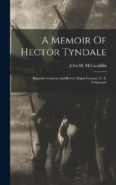A Memoir Of Hector Tyndale: Brigadier-general And Brevet Major-general, U. S. Volunteers by John M. McLaughlin