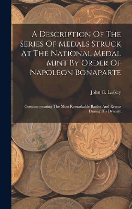 A Description Of The Series Of Medals Struck At The National Medal Mint By Order Of Napoleon Bonaparte: Commemorating The Most Remarkable Battles And by John C. Laskey