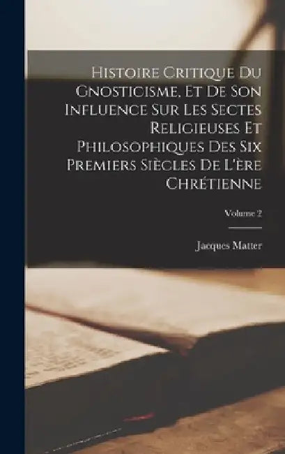 Histoire critique du gnosticisme, et de son influence sur les sectes religieuses et philosophiques des six premiers siècles de l'ère chrétienne; Volum by Jacques Matter