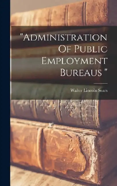 "administration Of Public Employment Bureaus " by Walter Lincoln Sears