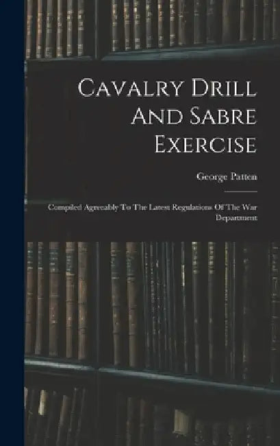 Cavalry Drill And Sabre Exercise: Compiled Agreeably To The Latest Regulations Of The War Department by George Patten