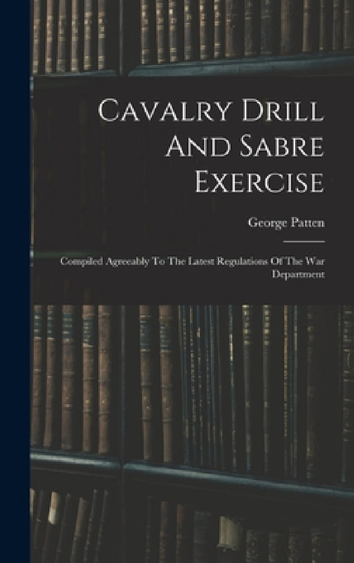 Cavalry Drill And Sabre Exercise: Compiled Agreeably To The Latest Regulations Of The War Department by George Patten