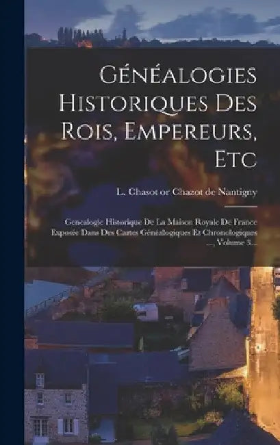 Généalogies Historiques Des Rois, Empereurs, Etc: Genealogie Historique De La Maison Royale De France Exposée Dans Des Cartes Généalogiques Et Chronol by L Chasot or Chazot de Nantigny