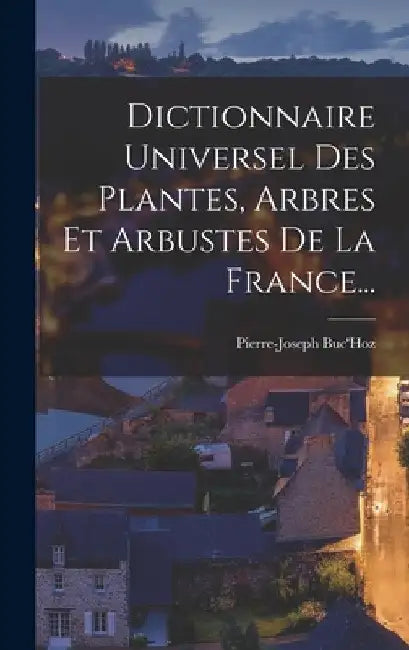 Dictionnaire Universel Des Plantes, Arbres Et Arbustes De La France... by Pierre-Joseph Buc'hoz