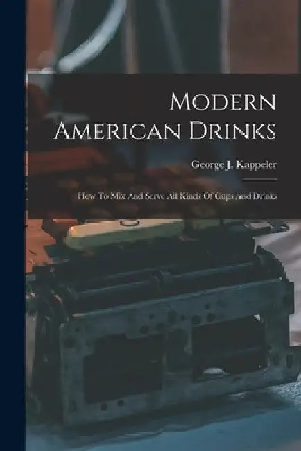 Modern American Drinks: How To Mix And Serve All Kinds Of Cups And Drinks by George J. Kappeler