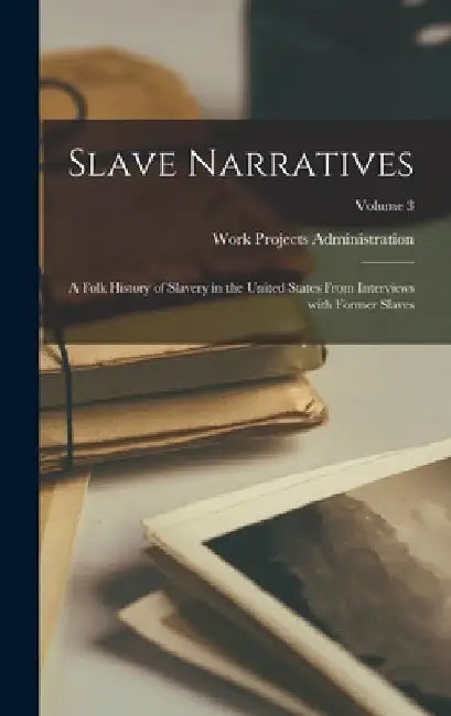 Slave Narratives: A Folk History of Slavery in the United States From Interviews with Former Slaves; Volume 3 by Work Projects Administration