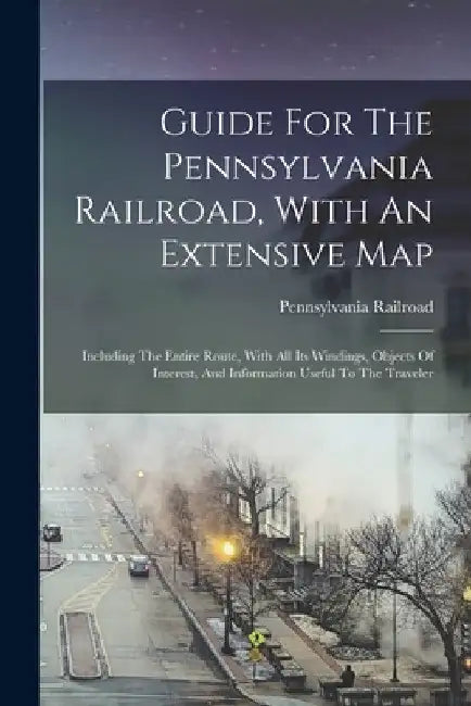 Guide For The Pennsylvania Railroad, With An Extensive Map: Including The Entire Route, With All Its Windings, Objects Of Interest, And Information Us by Pennsylvania Railroad