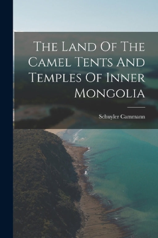 The Land Of The Camel Tents And Temples Of Inner Mongolia by Schuyler Cammann