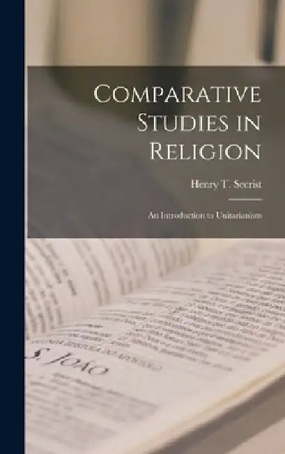 Comparative Studies in Religion: An Introduction to Unitarianism by Henry T. Secrist
