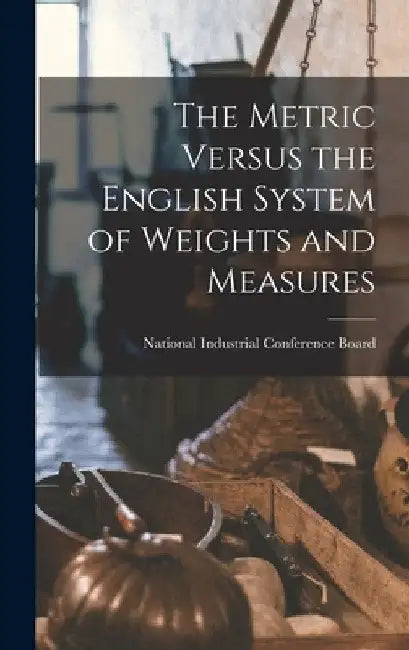 The Metric Versus the English System of Weights and Measures by National Industrial Conference Board