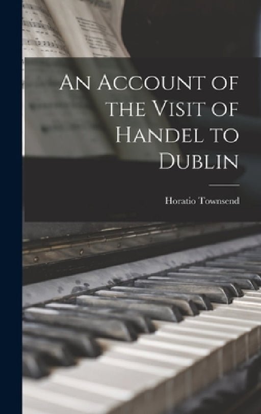 An Account of the Visit of Handel to Dublin by Horatio Townsend