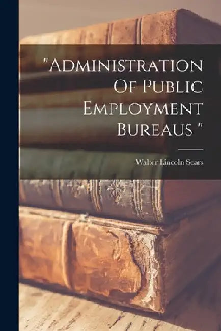 "administration Of Public Employment Bureaus " by Walter Lincoln Sears