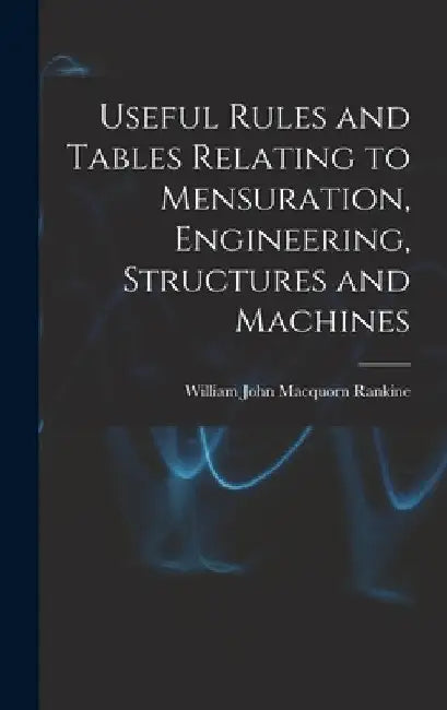 Useful Rules and Tables Relating to Mensuration, Engineering, Structures and Machines by William John Macquorn Rankine