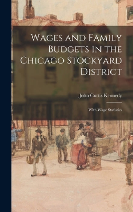 Wages and Family Budgets in the Chicago Stockyard District: With Wage Statistics by John Curtis Kennedy
