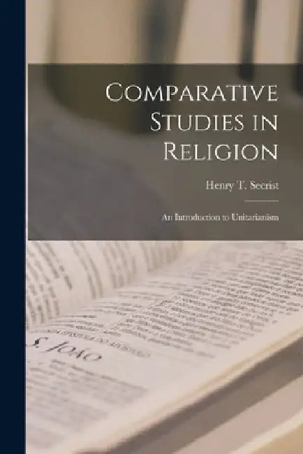 Comparative Studies in Religion: An Introduction to Unitarianism by Henry T. Secrist