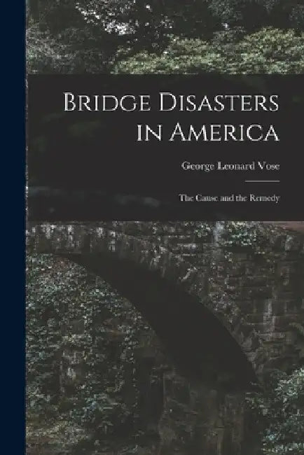 Bridge Disasters in America: The Cause and the Remedy by George Leonard Vose