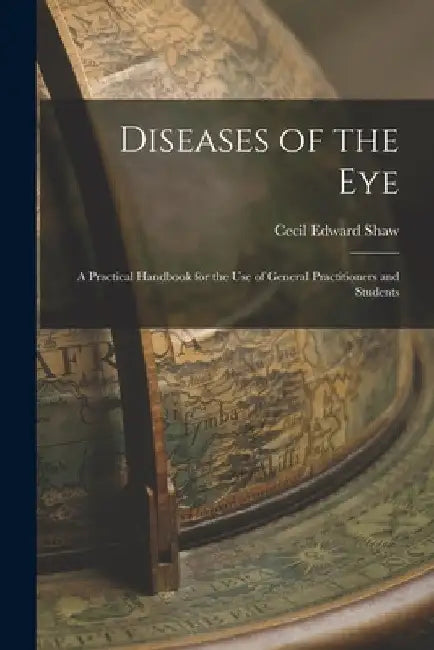 Diseases of the Eye: A Practical Handbook for the Use of General Practitioners and Students by Cecil Edward Shaw