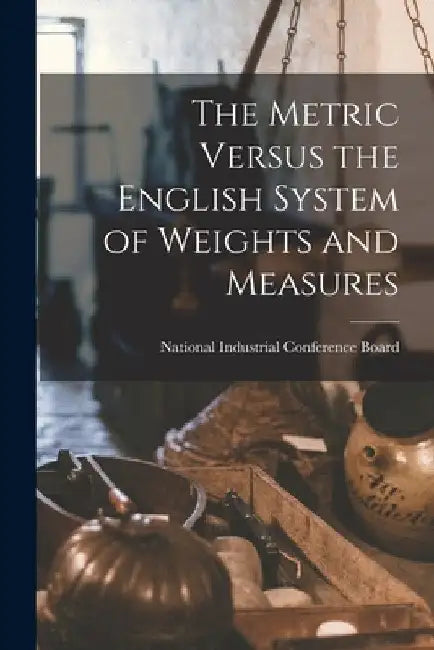 The Metric Versus the English System of Weights and Measures by National Industrial Conference Board