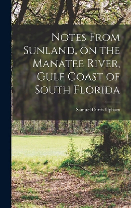 Notes From Sunland, on the Manatee River, Gulf Coast of South Florida by Samuel Curtis Upham
