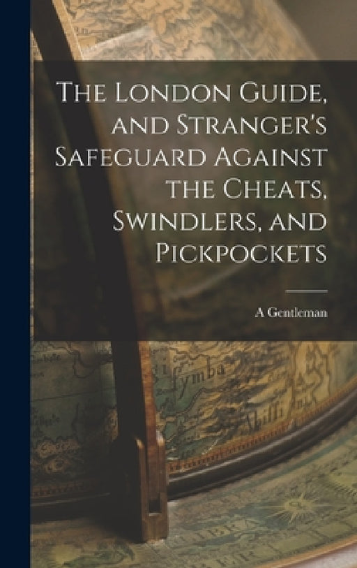 The London Guide, and Stranger's Safeguard Against the Cheats, Swindlers, and Pickpockets by A. Gentleman