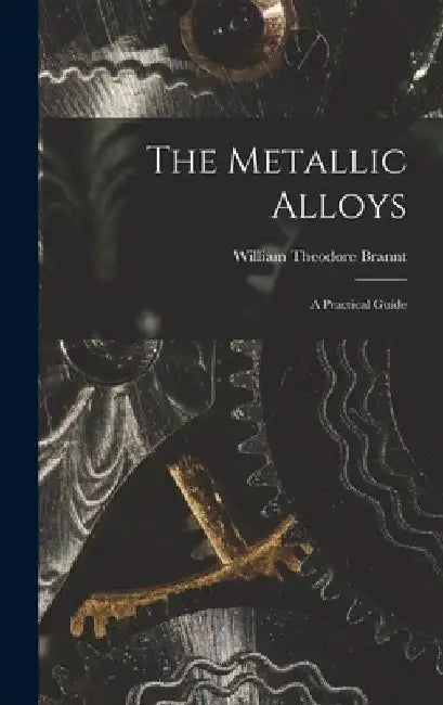 The Metallic Alloys: A Practical Guide by William Theodore Brannt