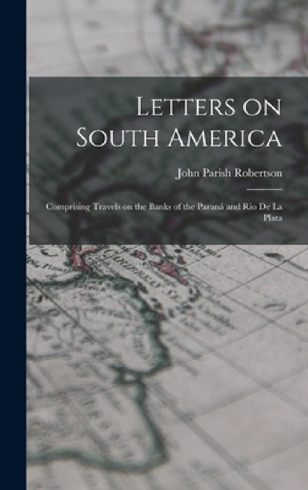 Letters on South America: Comprising Travels on the Banks of the Paraná and Rio de la Plata by John Parish Robertson
