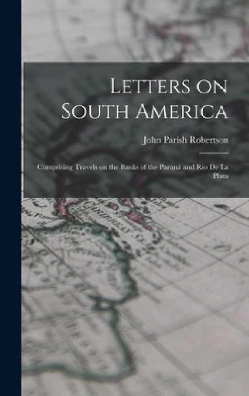 Letters on South America: Comprising Travels on the Banks of the Paraná and Rio de la Plata by John Parish Robertson