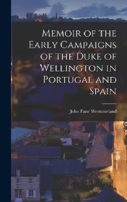Memoir of the Early Campaigns of the Duke of Wellington in Portugal and Spain by John Fane Westmorland