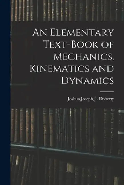 An Elementary Text-book of Mechanics, Kinematics and Dynamics by Joshua Joseph J. Doherty