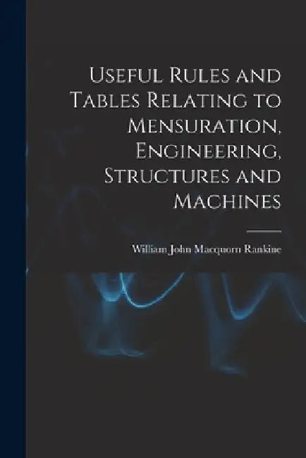 Useful Rules and Tables Relating to Mensuration, Engineering, Structures and Machines by William John Macquorn Rankine