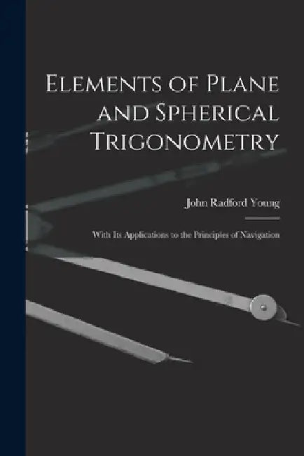Elements of Plane and Spherical Trigonometry: With Its Applications to the Principles of Navigation by John Radford Young