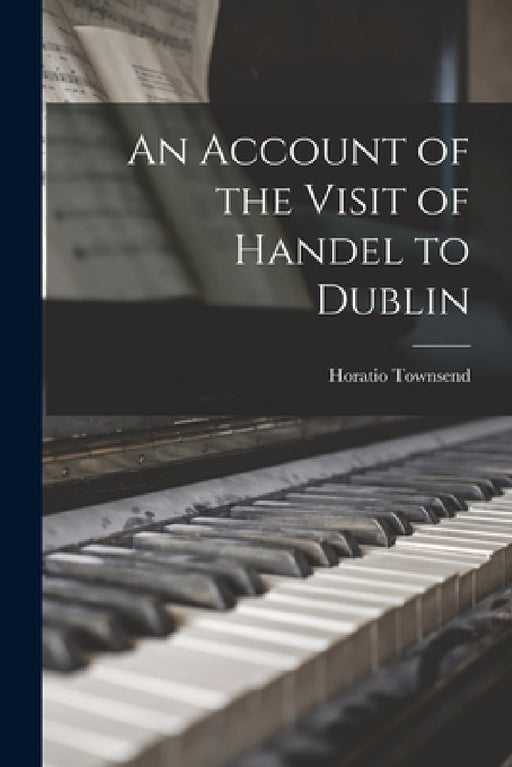 An Account of the Visit of Handel to Dublin by Horatio Townsend