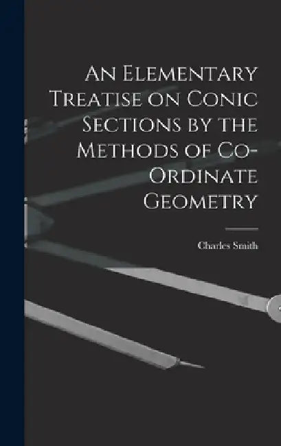An Elementary Treatise on Conic Sections by the Methods of Co-ordinate Geometry by Smith Charles